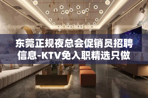 东莞正规夜总会促销员招聘信息-KTV免入职精选只做口碑