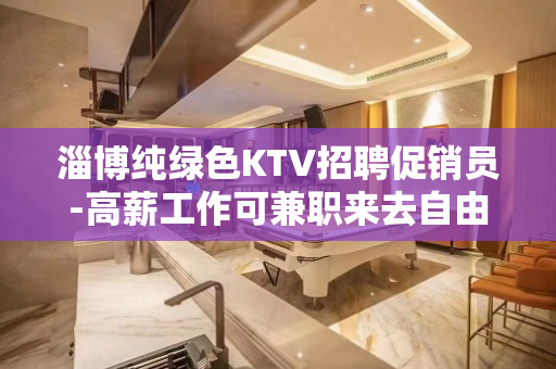 淄博纯绿色KTV招聘促销员-高薪工作可兼职来去自由无任务