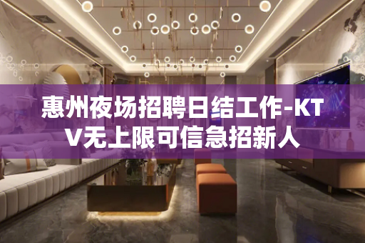 惠州夜场招聘日结工作-KTV无上限可信急招新人