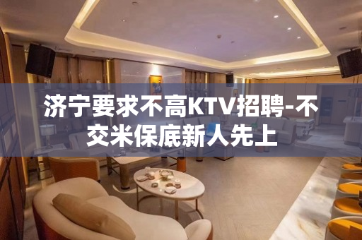 济宁要求不高KTV招聘-不交米保底新人先上