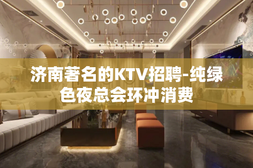 济南著名的KTV招聘-纯绿色夜总会环冲消费