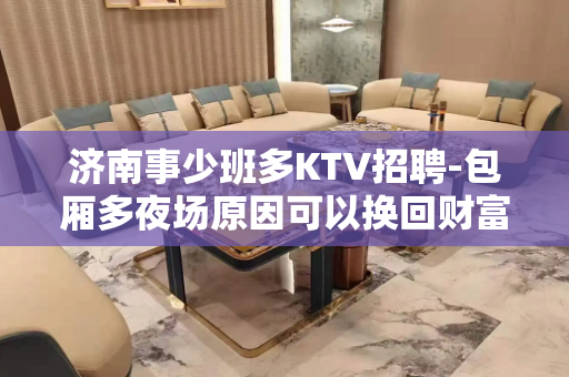 济南事少班多KTV招聘-包厢多夜场原因可以换回财富