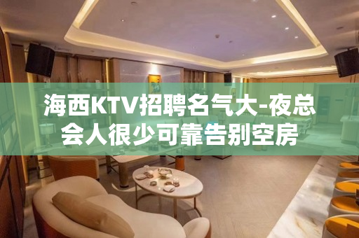 海西KTV招聘名气大-夜总会人很少可靠告别空房