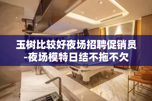玉树比较好夜场招聘促销员-夜场模特日结不拖不欠
