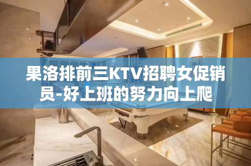 果洛排前三KTV招聘女促销员-好上班的努力向上爬