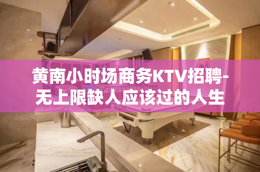 黄南小时场商务KTV招聘-无上限缺人应该过的人生