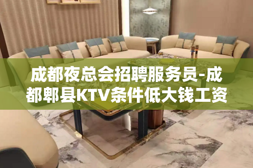 成都夜总会招聘服务员-成都郫县KTV条件低大钱工资稳定