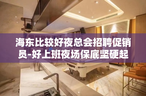 海东比较好夜总会招聘促销员-好上班夜场保底坚硬起来