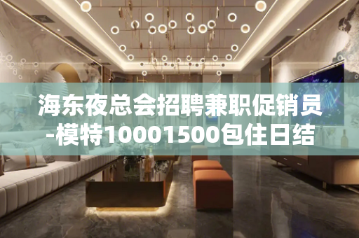 海东夜总会招聘兼职促销员-模特10001500包住日结高薪