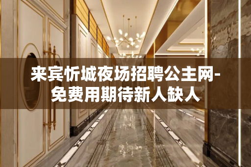 来宾忻城夜场招聘公主网-免费用期待新人缺人