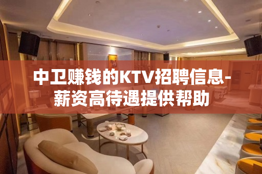 中卫赚钱的KTV招聘信息-薪资高待遇提供帮助