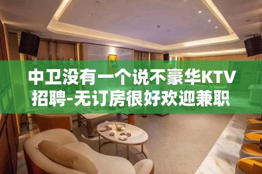 中卫没有一个说不豪华KTV招聘-无订房很好欢迎兼职加入