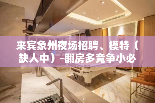 来宾象州夜场招聘、模特（缺人中）-翻房多竞争小必看