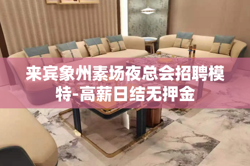 来宾象州素场夜总会招聘模特-高薪日结无押金