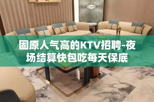 固原人气高的KTV招聘-夜场结算快包吃每天保底