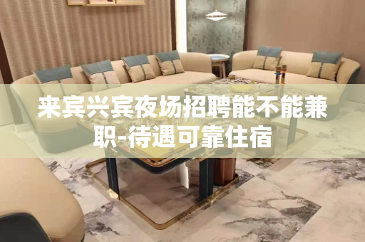 来宾兴宾夜场招聘能不能兼职-待遇可靠住宿
