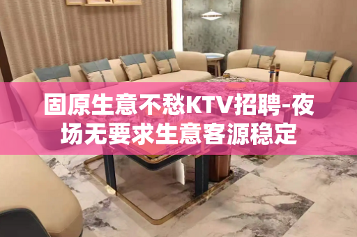 固原生意不愁KTV招聘-夜场无要求生意客源稳定