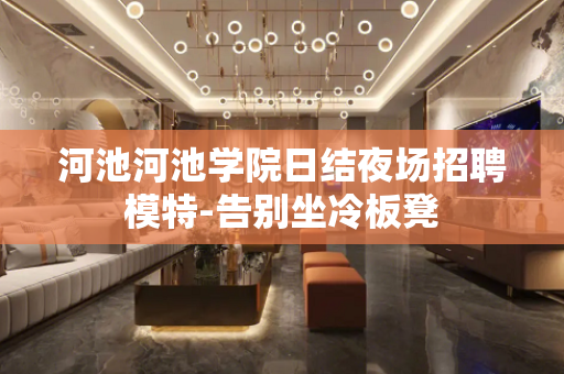 河池河池学院日结夜场招聘模特-告别坐冷板凳