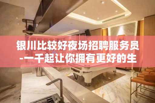 银川比较好夜场招聘服务员-一千起让你拥有更好的生活