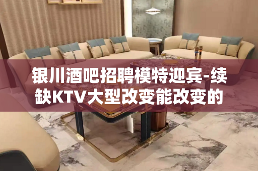 银川酒吧招聘模特迎宾-续缺KTV大型改变能改变的