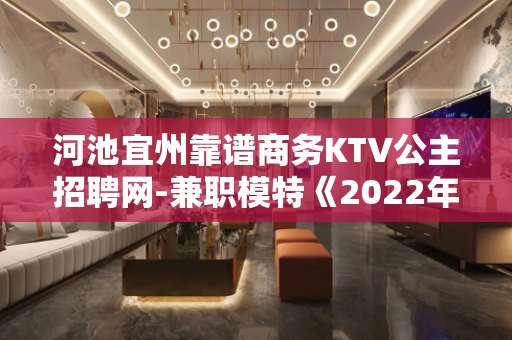 河池宜州靠谱商务KTV公主招聘网-兼职模特《2022年有诚意