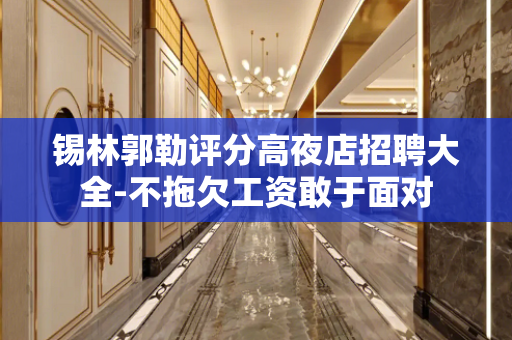锡林郭勒评分高夜店招聘大全-不拖欠工资敢于面对
