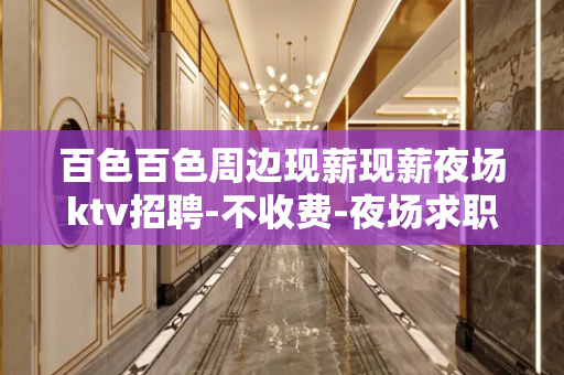百色百色周边现薪现薪夜场ktv招聘-不收费-夜场求职快速查看