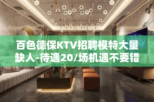 百色德保KTV招聘模特大量缺人-待遇20/场机遇不要错过