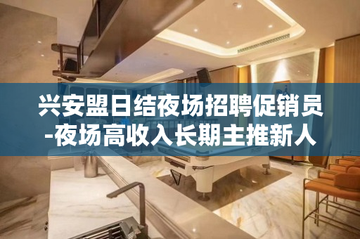 兴安盟日结夜场招聘促销员-夜场高收入长期主推新人