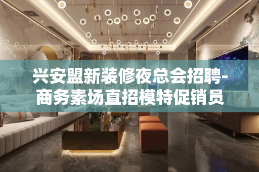 兴安盟新装修夜总会招聘-商务素场直招模特促销员