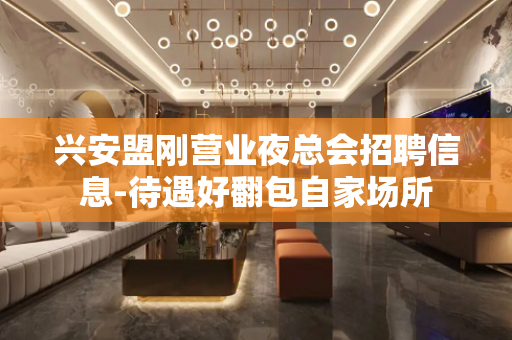 兴安盟刚营业夜总会招聘信息-待遇好翻包自家场所