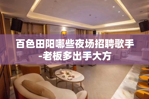 百色田阳哪些夜场招聘歌手-老板多出手大方