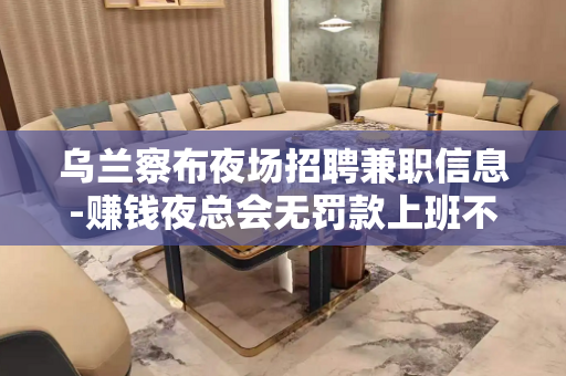 乌兰察布夜场招聘兼职信息-赚钱夜总会无罚款上班不愁