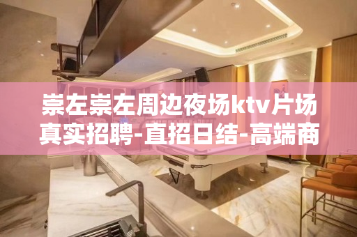 崇左崇左周边夜场ktv片场真实招聘-直招日结-高端商务平台娱