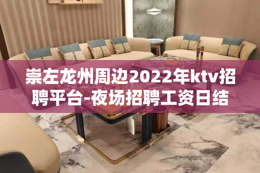 崇左龙州周边2022年ktv招聘平台-夜场招聘工资日结-这里