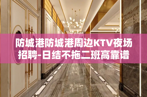 防城港防城港周边KTV夜场招聘-日结不拖二班高靠谱可兼职