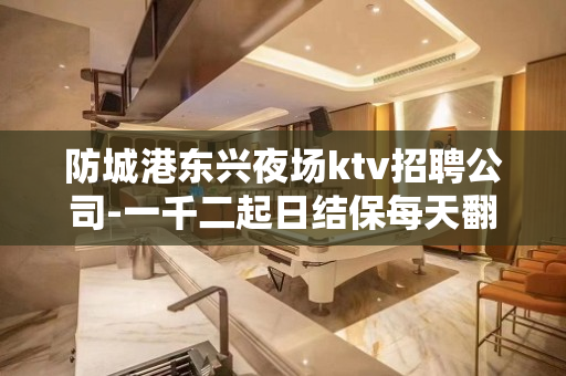 防城港东兴夜场ktv招聘公司-一千二起日结保每天翻赚不停