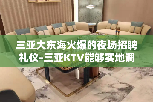 三亚大东海火爆的夜场招聘礼仪-三亚KTV能够实地调查口碑不错