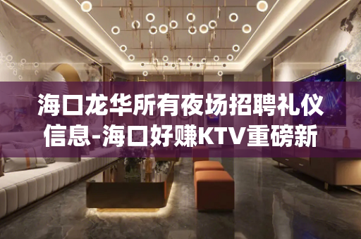 海口龙华所有夜场招聘礼仪信息-海口好赚KTV重磅新场弓|荐报