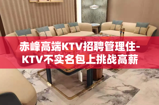 赤峰高端KTV招聘管理住-KTV不实名包上挑战高薪