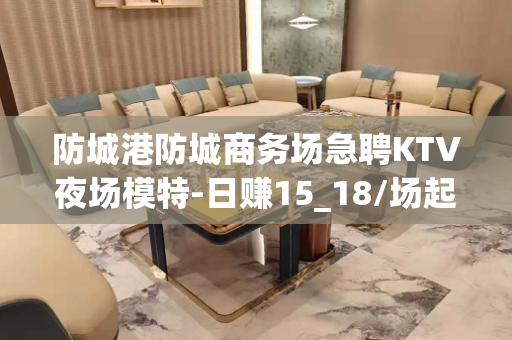 防城港防城商务场急聘KTV夜场模特-日赚15_18/场起带你