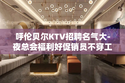 呼伦贝尔KTV招聘名气大-夜总会福利好促销员不穿工服