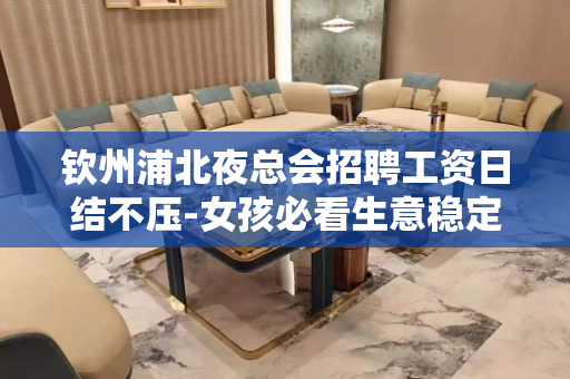 钦州浦北夜总会招聘工资日结不压-女孩必看生意稳定