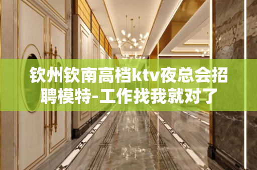 钦州钦南高档ktv夜总会招聘模特-工作找我就对了