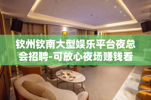 钦州钦南大型娱乐平台夜总会招聘-可放心夜场赚钱看到了机会