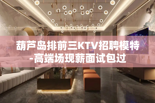 葫芦岛排前三KTV招聘模特-高端场现薪面试包过