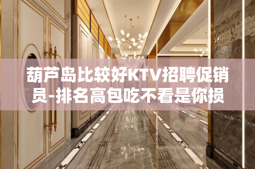 葫芦岛比较好KTV招聘促销员-排名高包吃不看是你损失