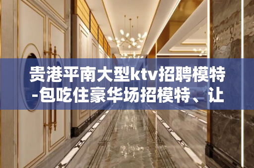 贵港平南大型ktv招聘模特-包吃住豪华场招模特、让我们一起伴