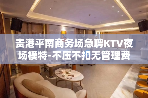 贵港平南商务场急聘KTV夜场模特-不压不扣无管理费