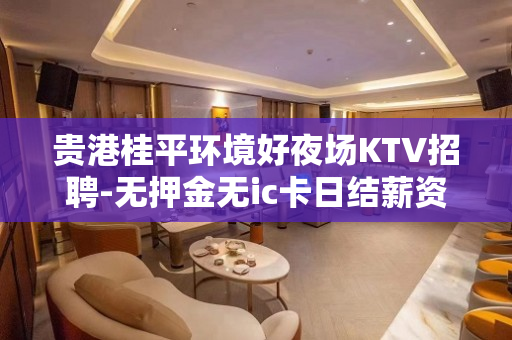 贵港桂平环境好夜场KTV招聘-无押金无ic卡日结薪资1500